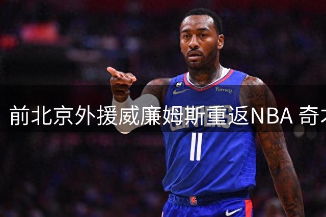 前北京外援威廉姆斯重返NBA 奇才签下CBA失意人