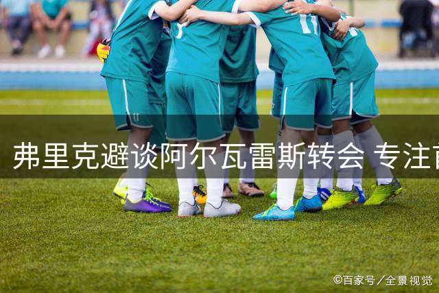 弗里克避谈阿尔瓦雷斯转会 专注首轮对阵埃尔切