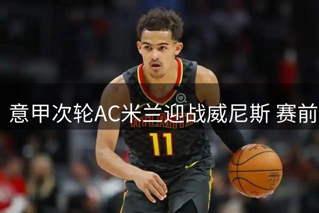 意甲次轮AC米兰迎战威尼斯 赛前首发阵容公布