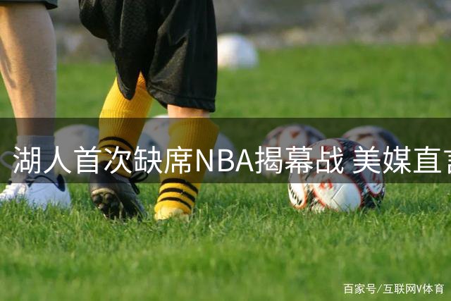 湖人首次缺席NBA揭幕战 美媒直言"失去詹姆斯关注度骤降