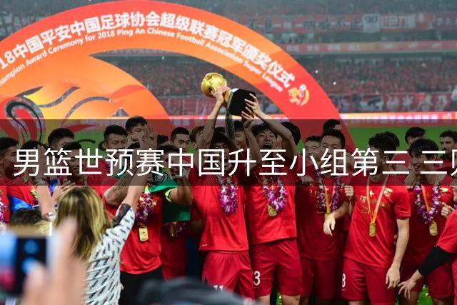 男篮世预赛中国升至小组第三 三则CBA转会动态一览