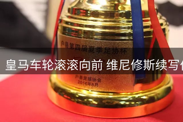 皇马车轮滚滚向前 维尼修斯续写伯纳乌传奇