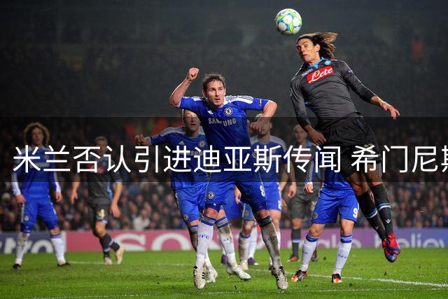 米兰否认引进迪亚斯传闻 希门尼斯转会谈判仍在继续
