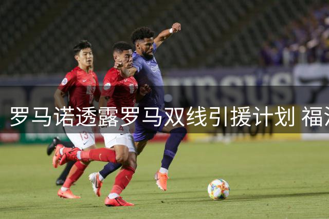 罗马诺透露罗马双线引援计划 福法纳莫拉或将加盟