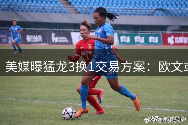 美媒曝猛龙3换1交易方案：欧文或联手小卡巴恩斯冲冠