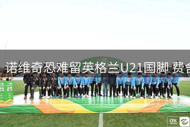 诺维奇恐难留英格兰U21国脚 费舍尔遭英超四队哄抢
