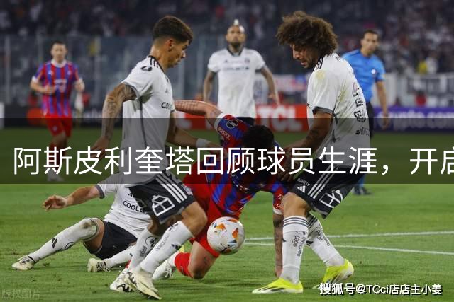 阿斯皮利奎塔回顾球员生涯，开启体育管理新篇章