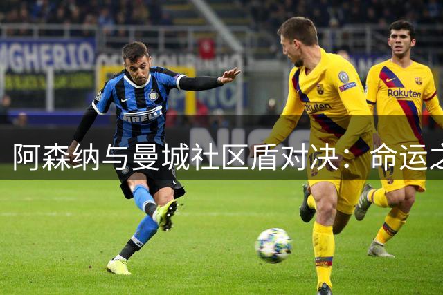 阿森纳与曼城社区盾对决：命运之轨再现？