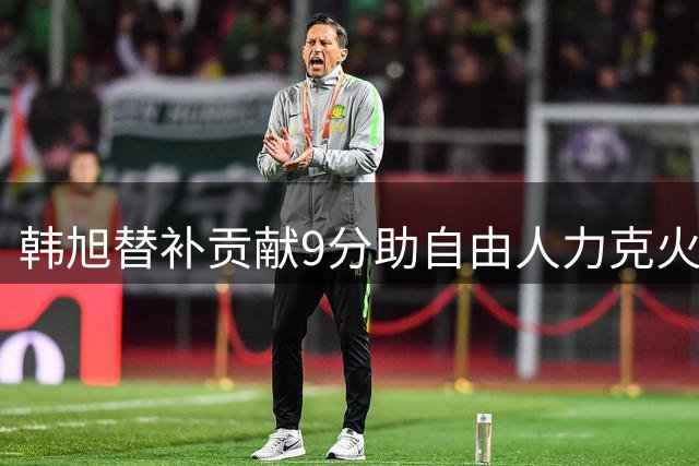 韩旭替补贡献9分助自由人力克火花
